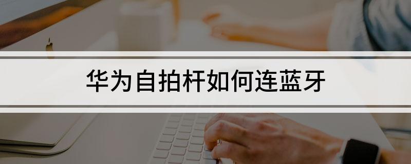 为自拍杆如何连蓝牙凯发k8娱乐唯一华